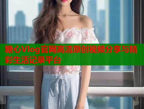 糖心Vlog官网高清原创视频分享与精彩生活记录平台  第1张