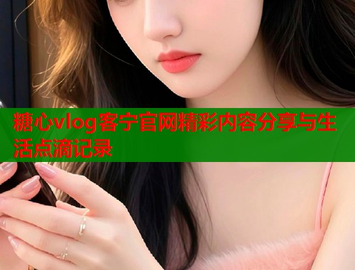 糖心vlog客宁官网精彩内容分享与生活点滴记录  第1张