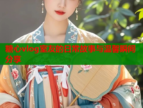 糖心vlog室友的日常故事与温馨瞬间分享  第1张
