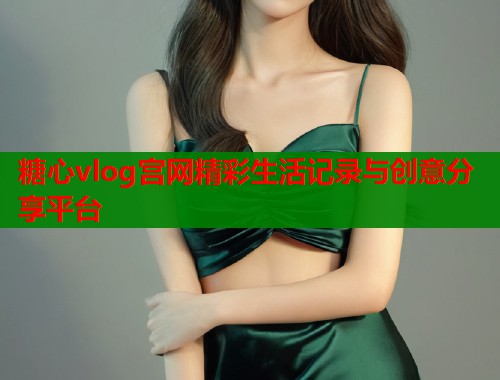 糖心vlog宫网精彩生活记录与创意分享平台  第1张