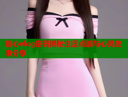 糖心vlog密码揭秘生活点滴与心灵故事分享  第1张