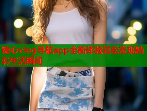 糖心vlog导航app全新体验轻松发现精彩生活瞬间  第1张