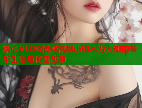 糖心VLOG揭秘富家小姐不为人知的奢华生活与秘密故事  第2张