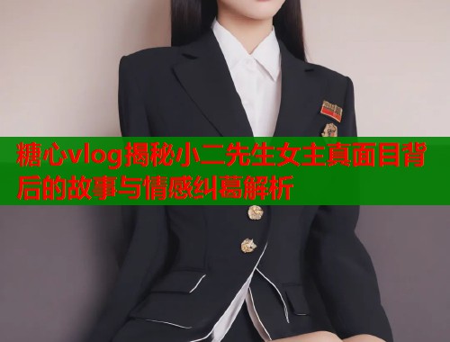 糖心vlog揭秘小二先生女主真面目背后的故事与情感纠葛解析  第1张