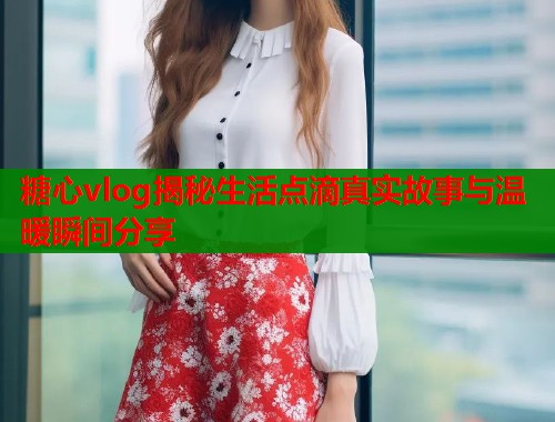 糖心vlog揭秘生活点滴真实故事与温暖瞬间分享  第1张