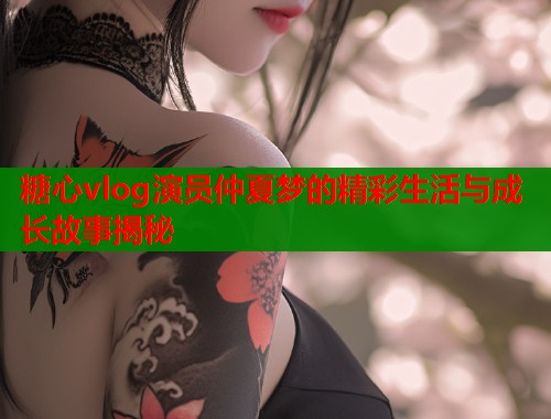 糖心vlog演员仲夏梦的精彩生活与成长故事揭秘  第1张