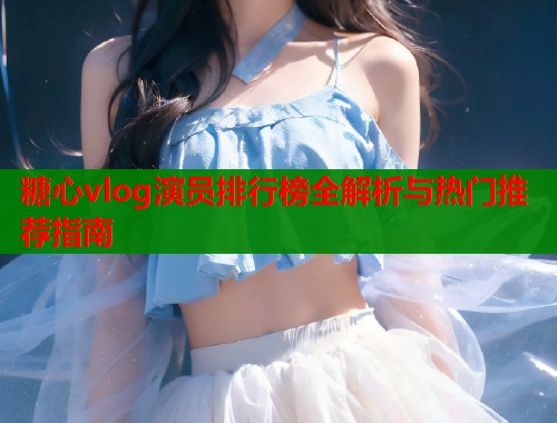 糖心vlog演员排行榜全解析与热门推荐指南  第1张