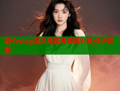 糖心vlog演员推荐及表现对比分析详解  第2张