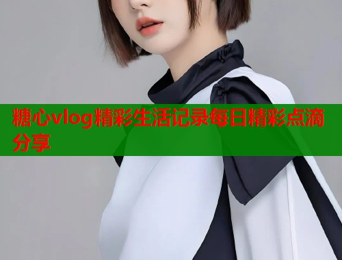 糖心vlog精彩生活记录每日精彩点滴分享  第1张