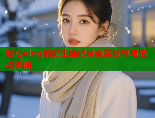 糖心vlog精彩生活记录真实分享与感动瞬间  第1张