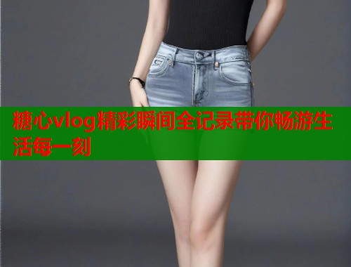 糖心vlog精彩瞬间全记录带你畅游生活每一刻  第1张