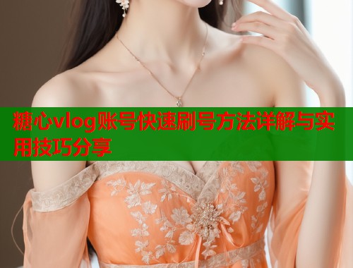 糖心vlog账号快速刷号方法详解与实用技巧分享  第1张