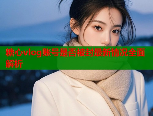 糖心vlog账号是否被封最新情况全面解析  第1张