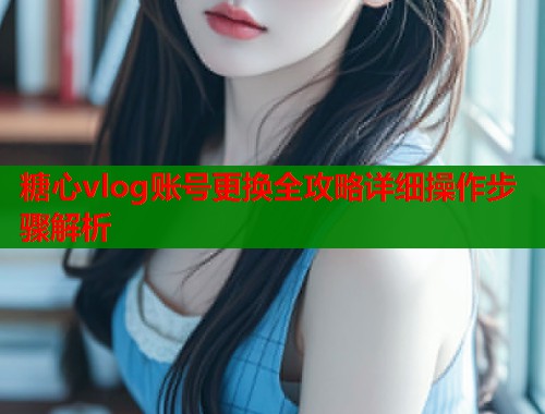糖心vlog账号更换全攻略详细操作步骤解析  第1张