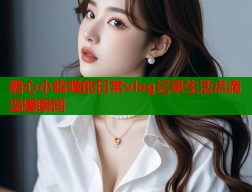 糖心小晗喵的日常vlog记录生活点滴温暖瞬间  第1张