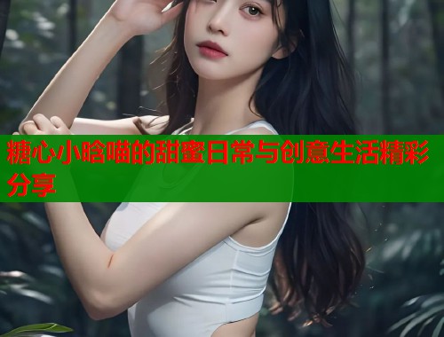 糖心小晗喵的甜蜜日常与创意生活精彩分享  第1张