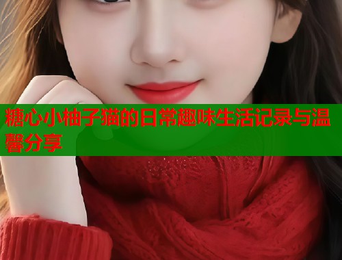 糖心小柚子猫的日常趣味生活记录与温馨分享  第2张
