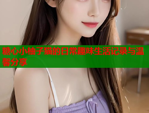 糖心小柚子猫的日常趣味生活记录与温馨分享  第1张