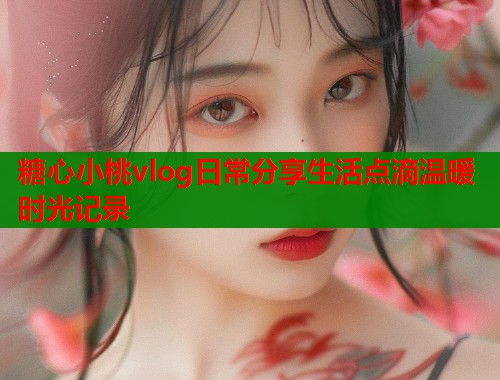 糖心小桃vlog日常分享生活点滴温暖时光记录  第2张