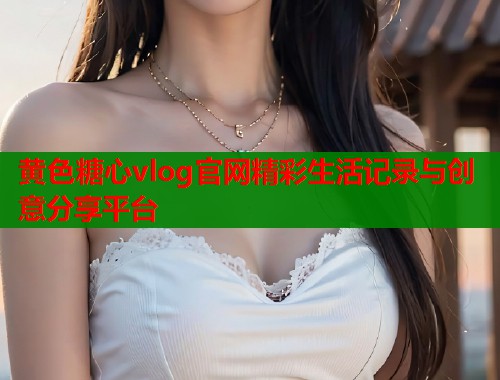 黄色糖心vlog官网精彩生活记录与创意分享平台  第1张