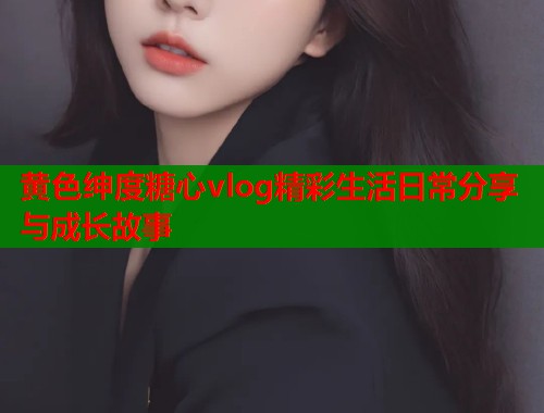 黄色绅度糖心vlog精彩生活日常分享与成长故事  第1张
