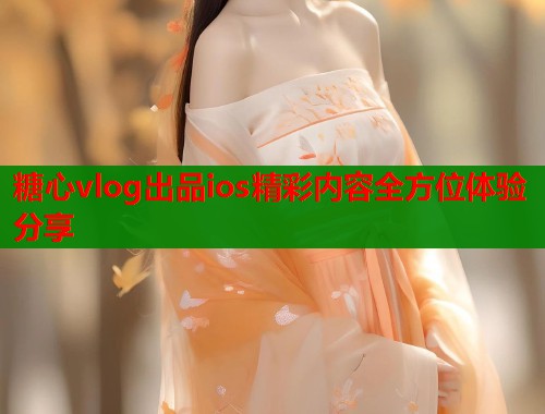 糖心vlog出品ios精彩内容全方位体验分享  第1张