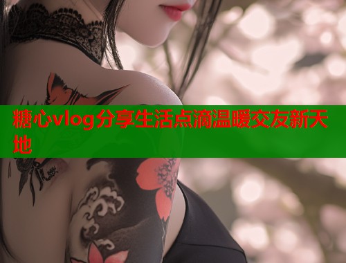 糖心vlog分享生活点滴温暖交友新天地  第2张