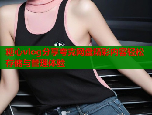糖心vlog分享夸克网盘精彩内容轻松存储与管理体验  第1张