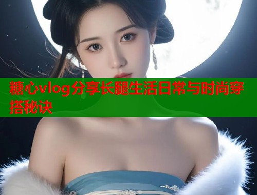 糖心vlog分享长腿生活日常与时尚穿搭秘诀  第1张