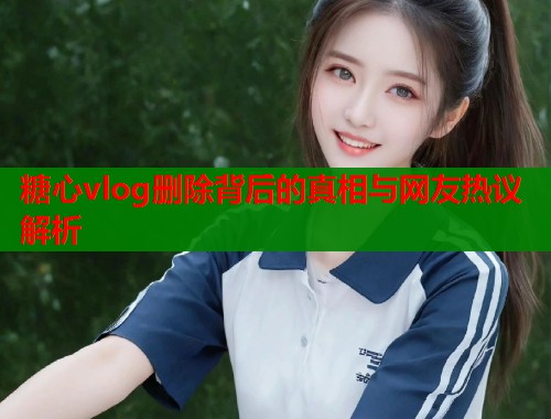 糖心vlog删除背后的真相与网友热议解析  第1张
