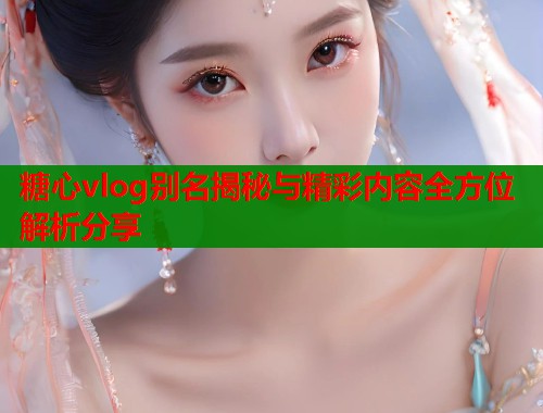 糖心vlog别名揭秘与精彩内容全方位解析分享  第1张