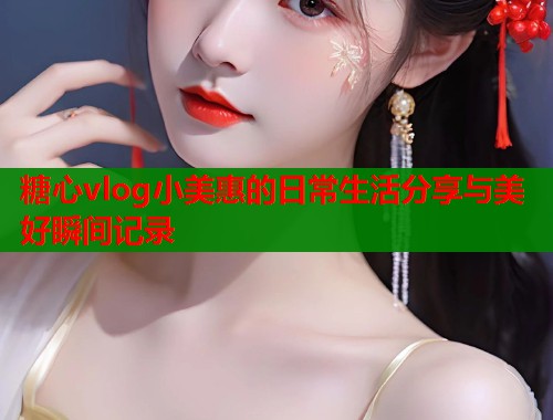 糖心vlog小美惠的日常生活分享与美好瞬间记录  第1张