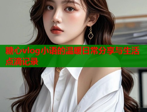 糖心vlog小语的温暖日常分享与生活点滴记录  第1张