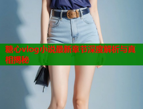 糖心vlog小说最新章节深度解析与真相揭秘  第1张