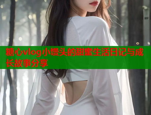 糖心vlog小馒头的甜蜜生活日记与成长故事分享  第1张