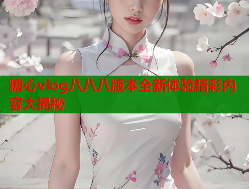 糖心vlog八八八版本全新体验精彩内容大揭秘  第1张