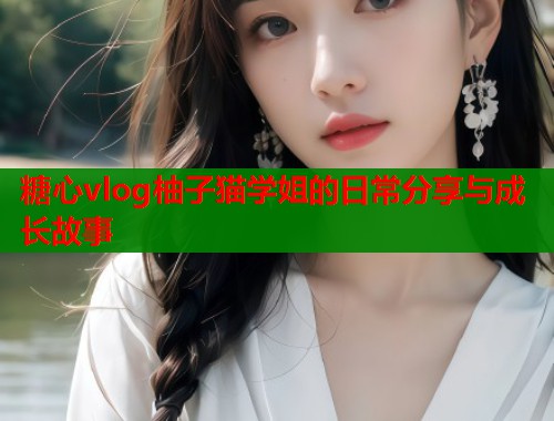 糖心vlog柚子猫学姐的日常分享与成长故事  第1张