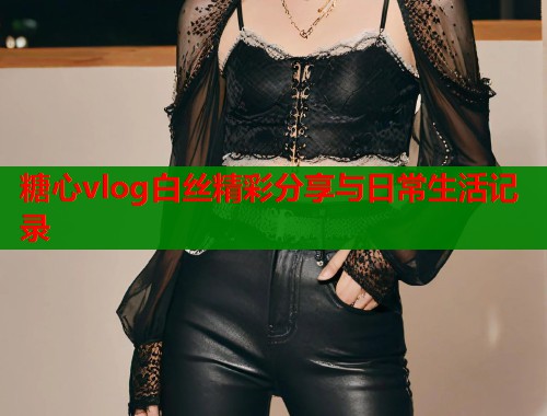 糖心vlog白丝精彩分享与日常生活记录  第1张