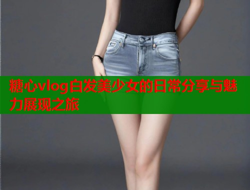 糖心vlog白发美少女的日常分享与魅力展现之旅  第1张