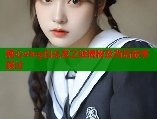 糖心vlog白头发之谜揭秘及背后故事探讨  第1张