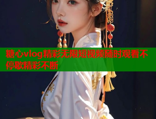 糖心vlog精彩无限短视频随时观看不停歇精彩不断  第1张