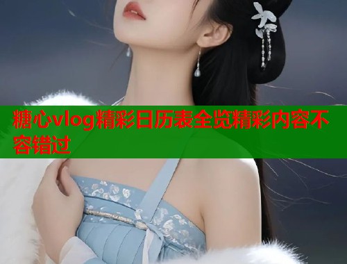糖心vlog精彩日历表全览精彩内容不容错过  第1张