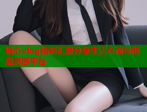 糖心vlog精彩汇聚分享生活点滴与创意灵感平台  第1张