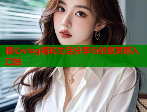 糖心vlog精彩生活分享与创意灵感入口站  第1张