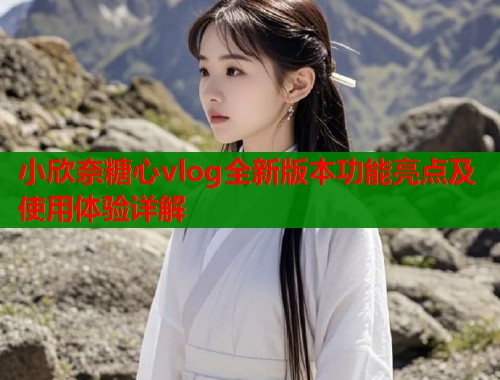 小欣奈糖心vlog全新版本功能亮点及使用体验详解  第1张