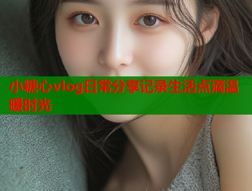 小糖心vlog日常分享记录生活点滴温暖时光  第2张