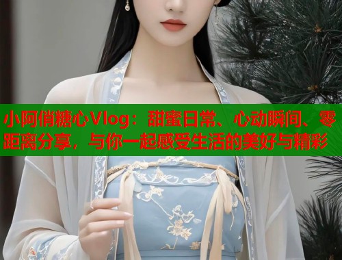 小阿俏糖心Vlog：甜蜜日常、心动瞬间、零距离分享，与你一起感受生活的美好与精彩  第1张