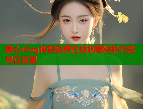 糖心vlog传媒免费在线观看精彩内容尽在这里  第2张