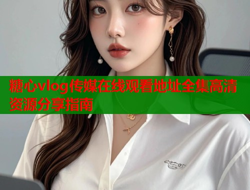 糖心vlog传媒在线观看地址全集高清资源分享指南  第1张