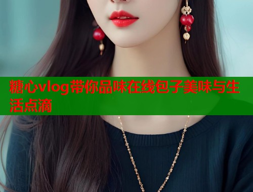糖心vlog带你品味在线包子美味与生活点滴  第1张